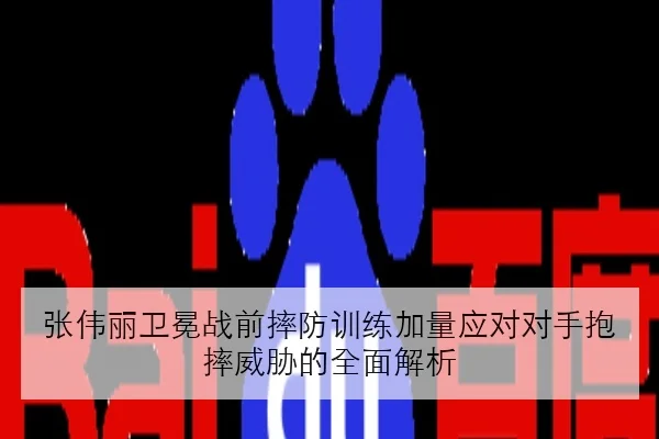 张伟丽卫冕战前摔防训练加量应对对手抱摔威胁的全面解析